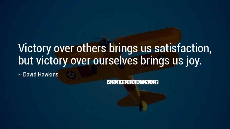 David Hawkins quotes: Victory over others brings us satisfaction, but victory over ourselves brings us joy.