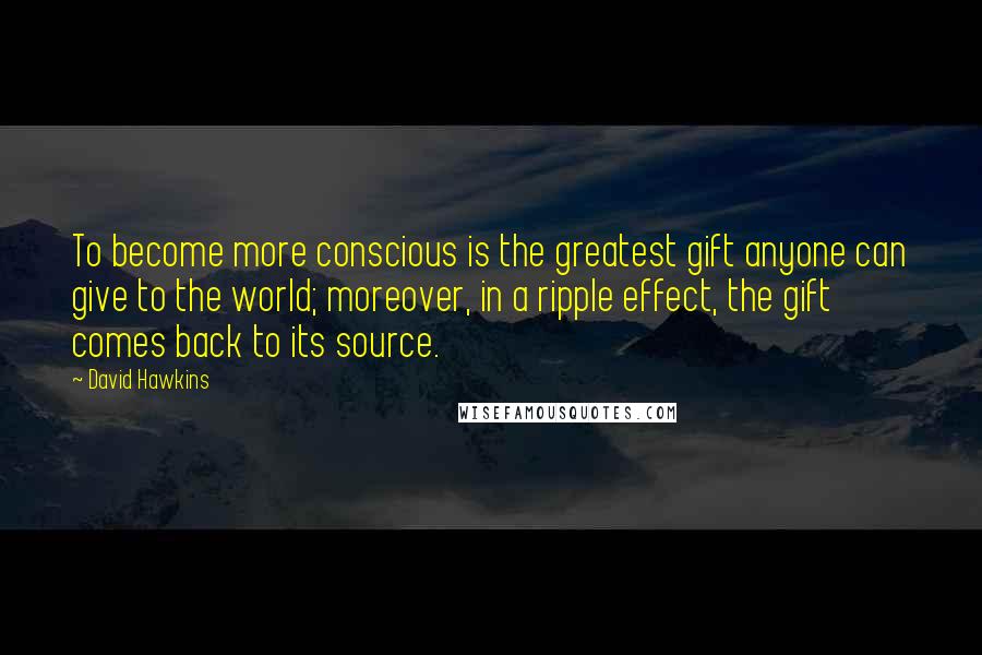 David Hawkins quotes: To become more conscious is the greatest gift anyone can give to the world; moreover, in a ripple effect, the gift comes back to its source. David Hawkins quotes: To become more conscious is the greatest gift anyone can give to the world; moreover, in a ripple effect, the gift comes back to its source.