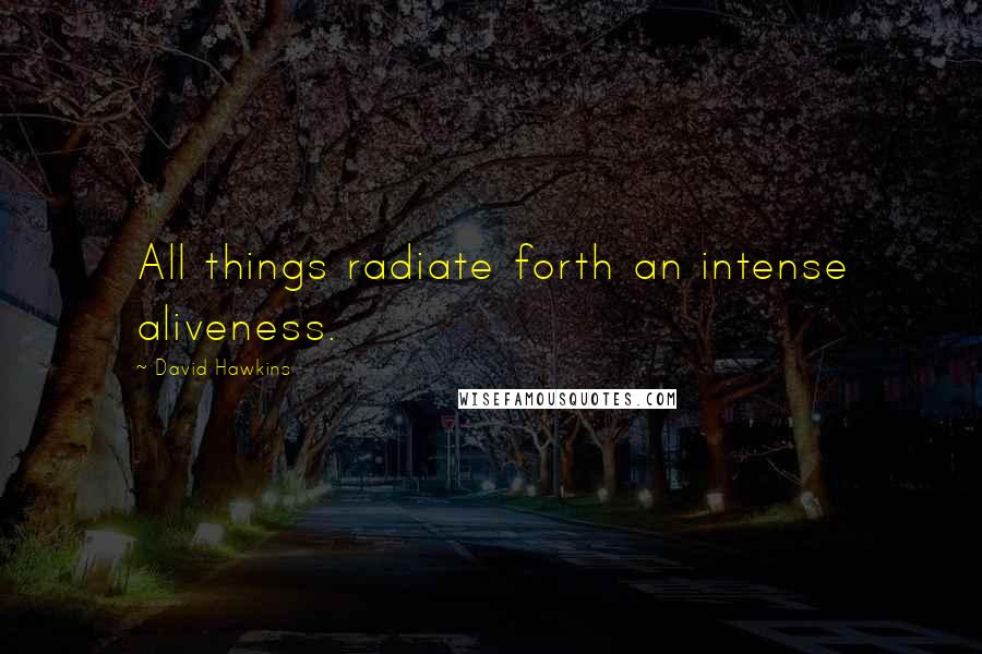 David Hawkins quotes: All things radiate forth an intense aliveness.