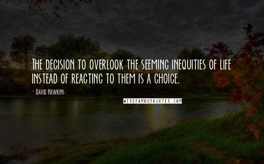 David Hawkins quotes: The decision to overlook the seeming inequities of life instead of reacting to them is a choice.