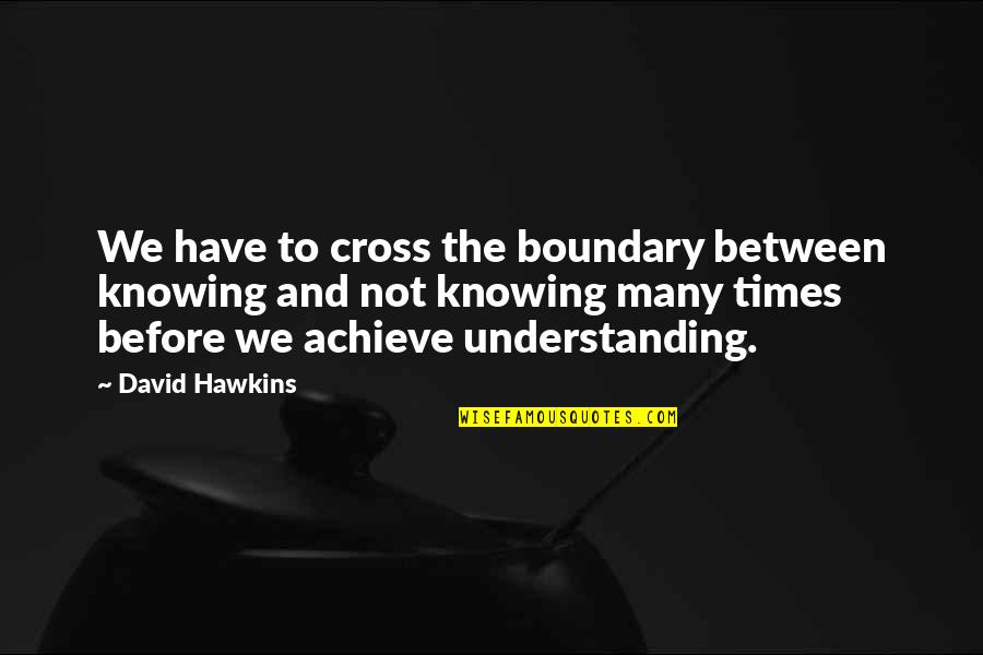 David Hawkins Quotes By David Hawkins: We have to cross the boundary between knowing