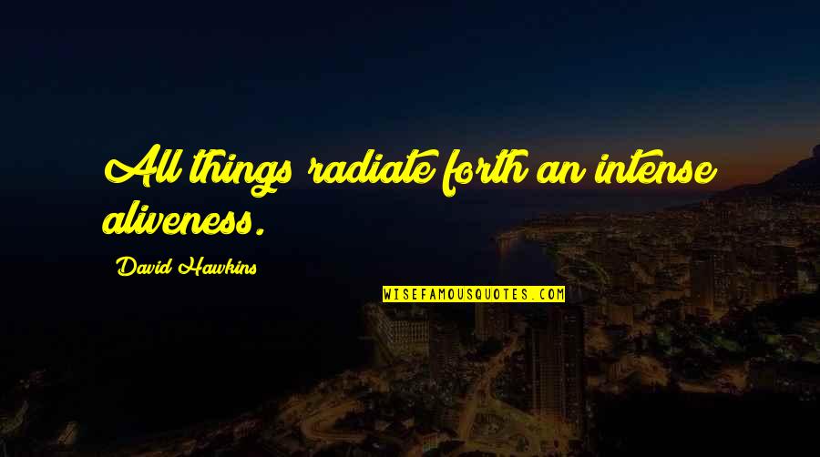 David Hawkins Quotes By David Hawkins: All things radiate forth an intense aliveness. David Hawkins Quotes By David Hawkins: All things radiate forth an intense aliveness.