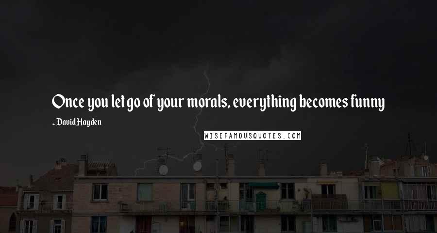 David Hayden quotes: Once you let go of your morals, everything becomes funny David Hayden quotes: Once you let go of your morals, everything becomes funny
