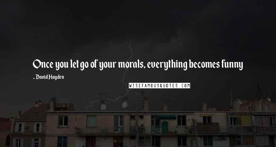 David Hayden quotes: Once you let go of your morals, everything becomes funny