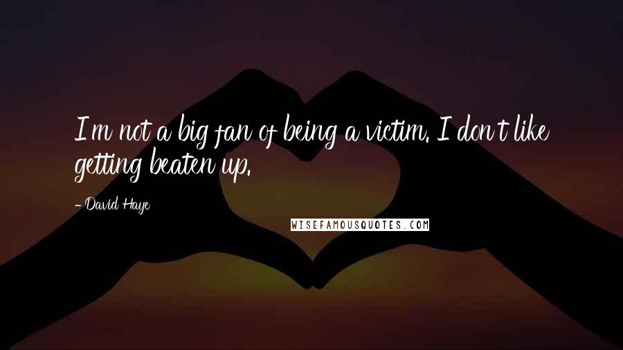 David Haye quotes: I'm not a big fan of being a victim. I don't like getting beaten up.