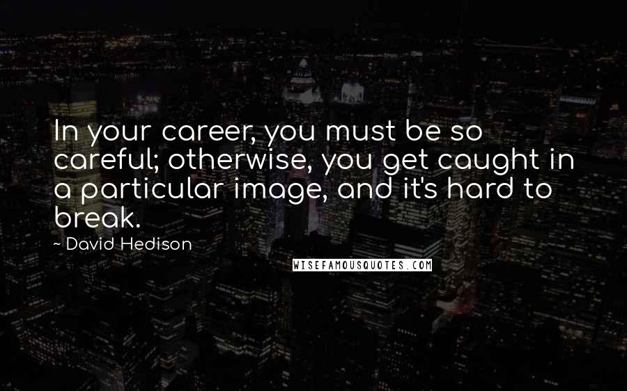 David Hedison quotes: In your career, you must be so careful; otherwise, you get caught in a particular image, and it's hard to break. David Hedison quotes: In your career, you must be so careful; otherwise, you get caught in a particular image, and it's hard to break.