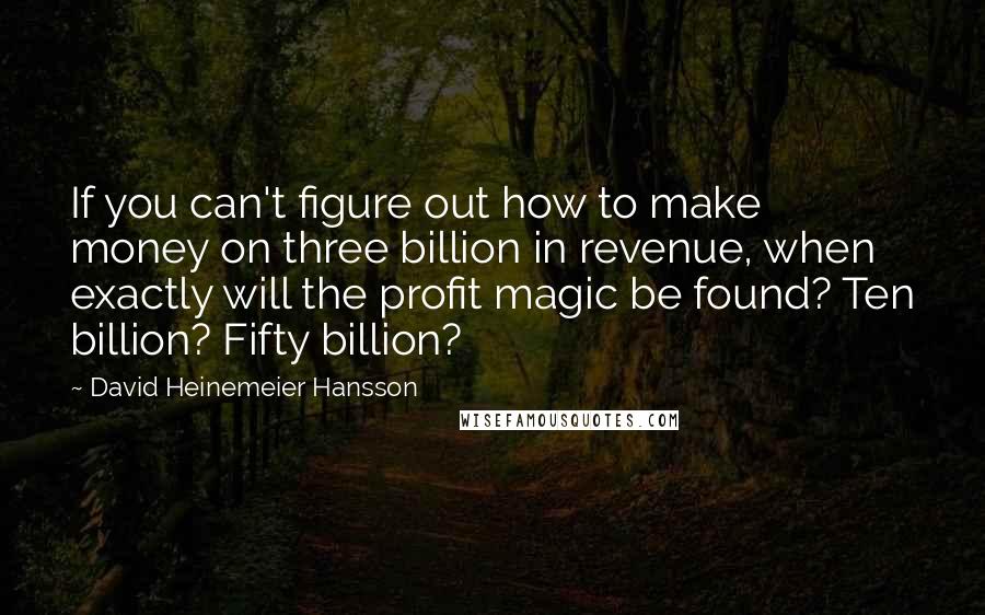 David Heinemeier Hansson quotes: If you can't figure out how to make money on three billion in revenue, when exactly will the profit magic be found? Ten billion? Fifty billion? David Heinemeier Hansson quotes: If you can't figure out how to make money on three billion in revenue, when exactly will the profit magic be found? Ten billion? Fifty billion?