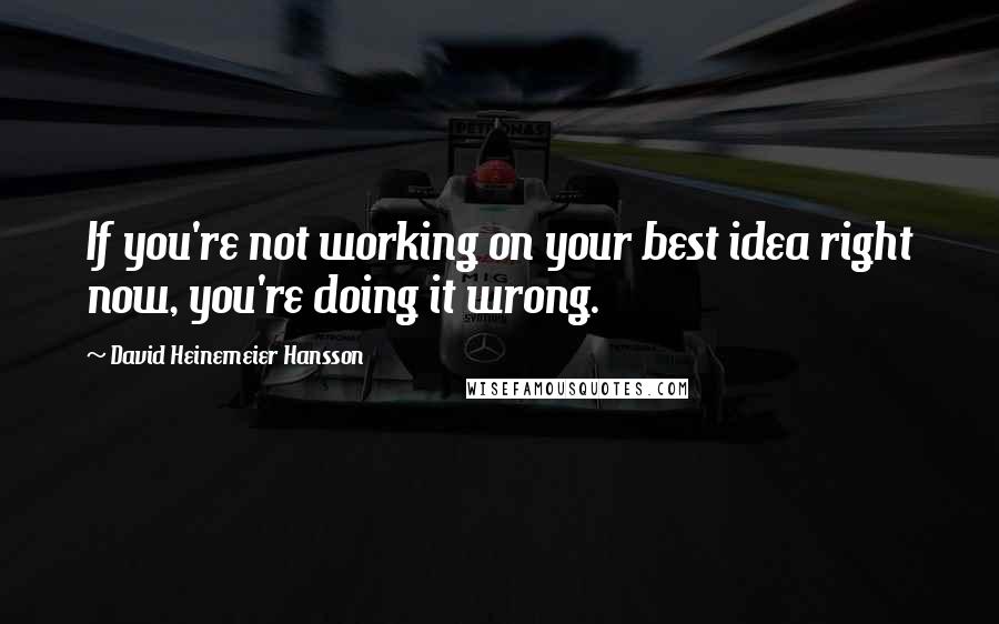 David Heinemeier Hansson quotes: If you're not working on your best idea right now, you're doing it wrong.