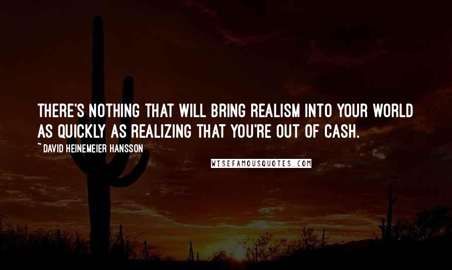 David Heinemeier Hansson quotes: There's nothing that will bring realism into your world as quickly as realizing that you're out of cash. David Heinemeier Hansson quotes: There's nothing that will bring realism into your world as quickly as realizing that you're out of cash.