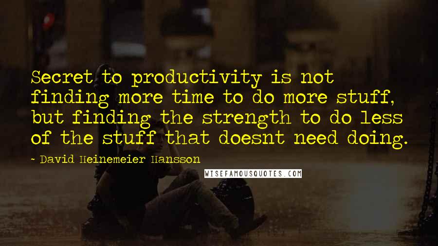 David Heinemeier Hansson quotes: Secret to productivity is not finding more time to do more stuff, but finding the strength to do less of the stuff that doesnt need doing.