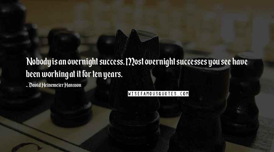 David Heinemeier Hansson quotes: Nobody is an overnight success. Most overnight successes you see have been working at it for ten years.