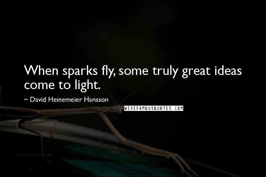 David Heinemeier Hansson quotes: When sparks fly, some truly great ideas come to light.
