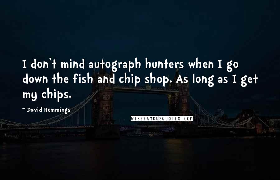 David Hemmings quotes: I don't mind autograph hunters when I go down the fish and chip shop. As long as I get my chips.