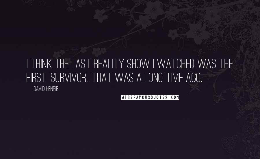 David Henrie quotes: I think the last reality show I watched was the first 'Survivor'. That was a long time ago.