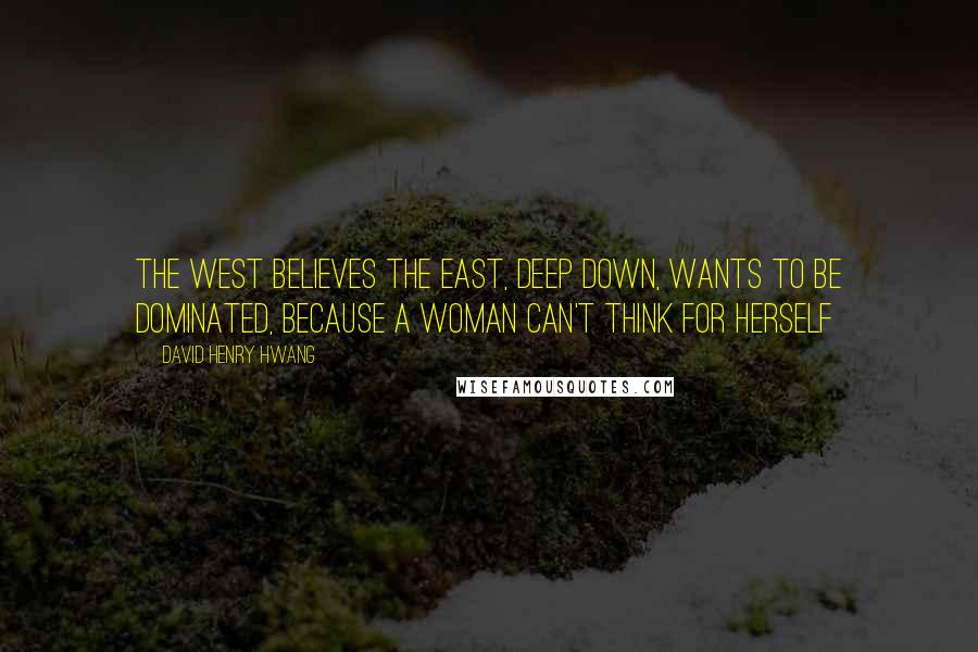 David Henry Hwang quotes: The West believes the East, deep down, wants to be dominated, because a woman can't think for herself