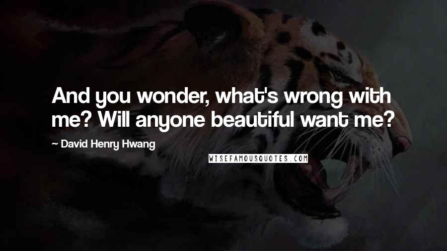 David Henry Hwang quotes: And you wonder, what's wrong with me? Will anyone beautiful want me?