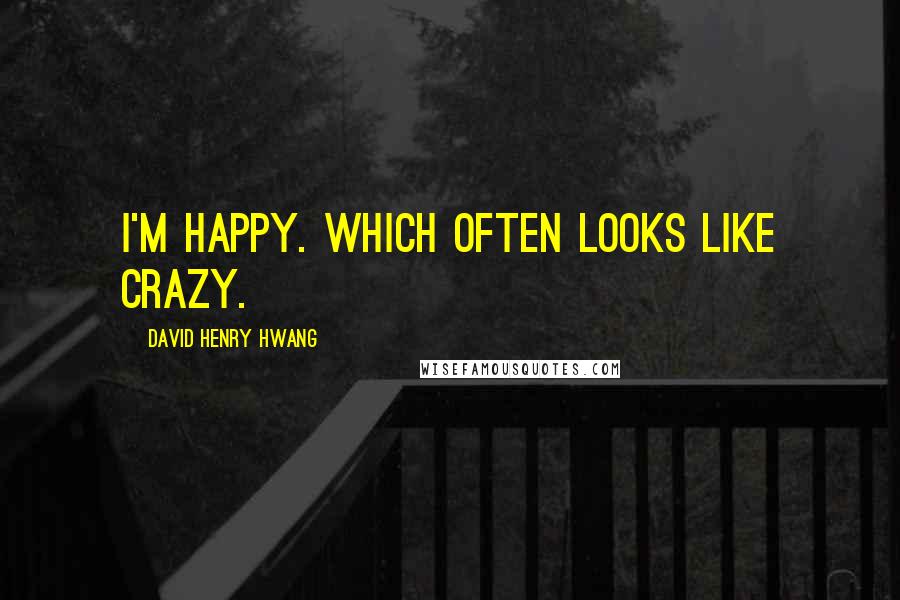 David Henry Hwang quotes: I'm happy. Which often looks like crazy.