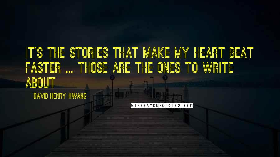 David Henry Hwang quotes: It's the stories that make my heart beat faster ... those are the ones to write about