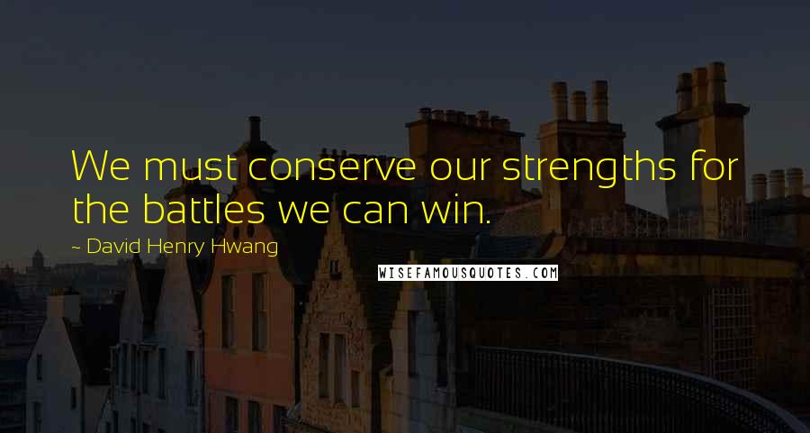 David Henry Hwang quotes: We must conserve our strengths for the battles we can win.