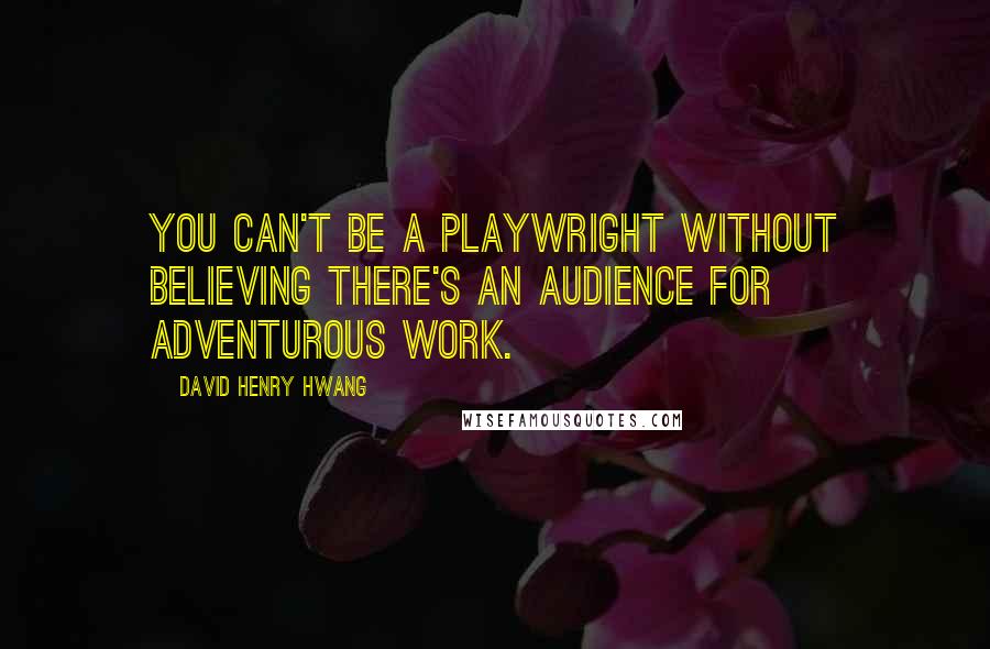David Henry Hwang quotes: You can't be a playwright without believing there's an audience for adventurous work.