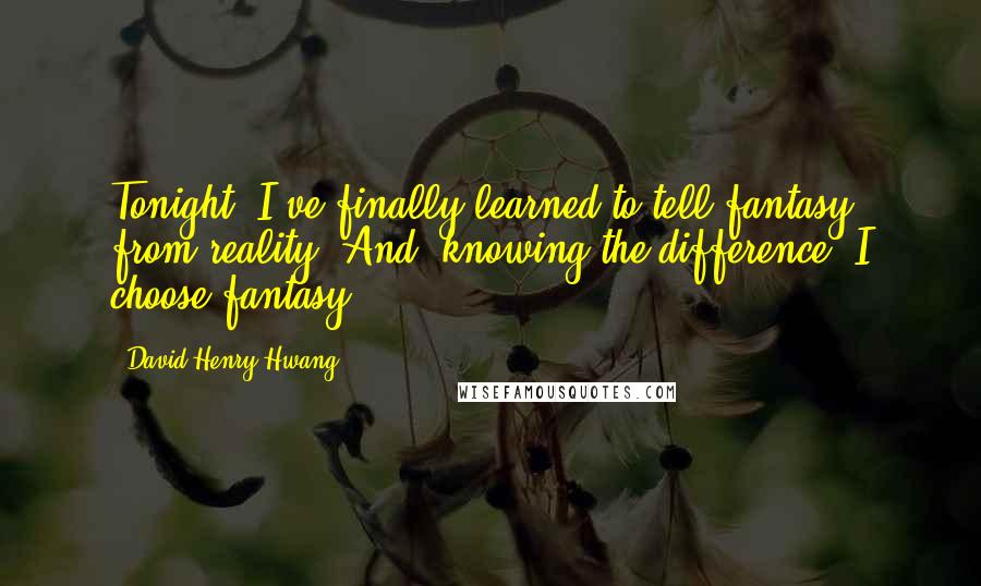 David Henry Hwang quotes: Tonight, I've finally learned to tell fantasy from reality. And, knowing the difference, I choose fantasy.