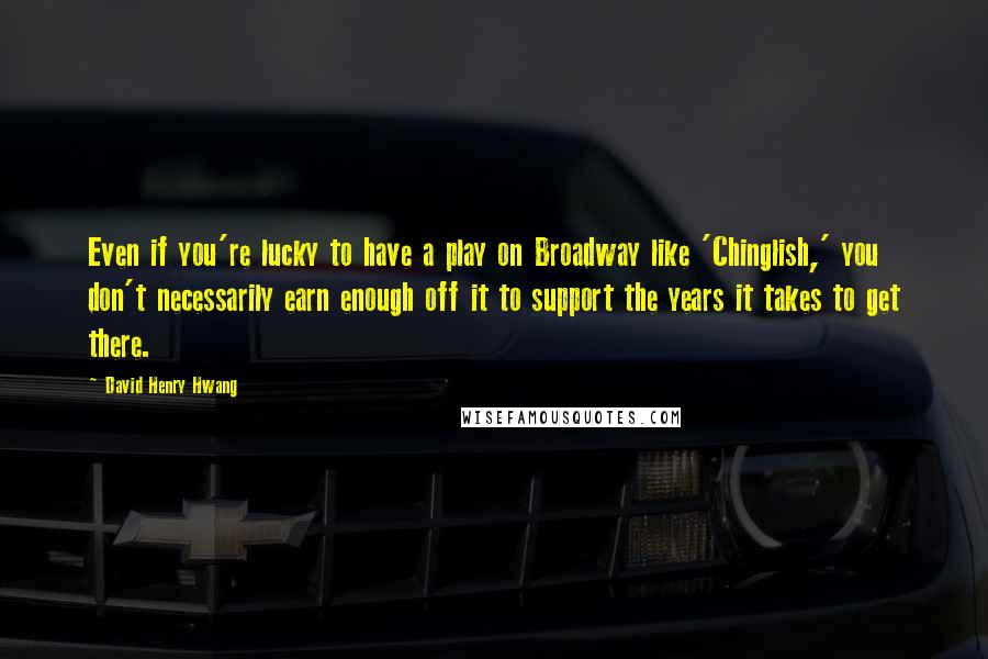 David Henry Hwang quotes: Even if you're lucky to have a play on Broadway like 'Chinglish,' you don't necessarily earn enough off it to support the years it takes to get there.