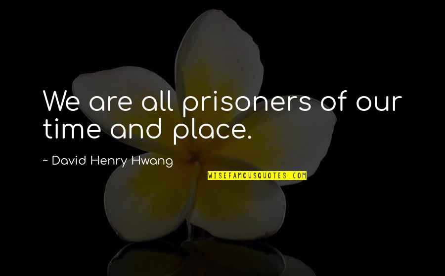 David Henry Hwang Quotes By David Henry Hwang: We are all prisoners of our time and David Henry Hwang Quotes By David Henry Hwang: We are all prisoners of our time and