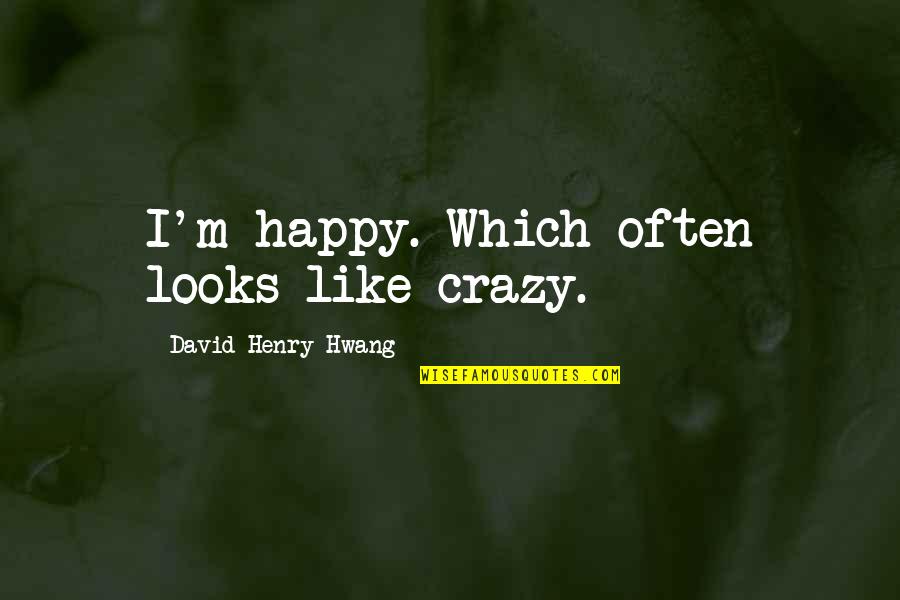 David Henry Hwang Quotes By David Henry Hwang: I'm happy. Which often looks like crazy. David Henry Hwang Quotes By David Henry Hwang: I'm happy. Which often looks like crazy.