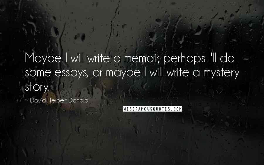 David Herbert Donald quotes: Maybe I will write a memoir, perhaps I'll do some essays, or maybe I will write a mystery story.