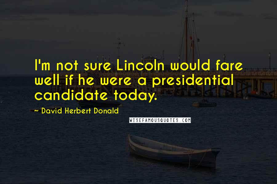 David Herbert Donald quotes: I'm not sure Lincoln would fare well if he were a presidential candidate today.