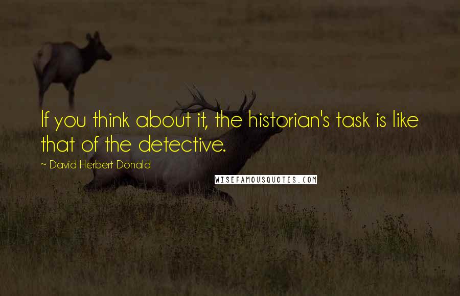 David Herbert Donald quotes: If you think about it, the historian's task is like that of the detective.