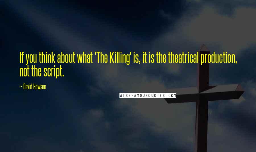 David Hewson quotes: If you think about what 'The Killing' is, it is the theatrical production, not the script.