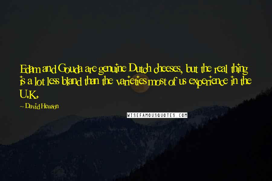David Hewson quotes: Edam and Gouda are genuine Dutch cheeses, but the real thing is a lot less bland than the varieties most of us experience in the U.K.