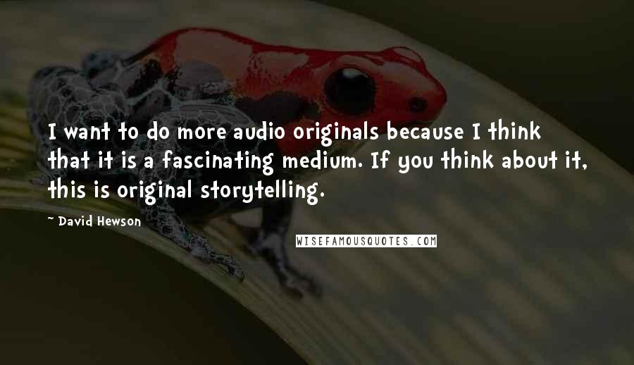 David Hewson quotes: I want to do more audio originals because I think that it is a fascinating medium. If you think about it, this is original storytelling.