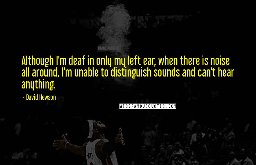 David Hewson quotes: Although I'm deaf in only my left ear, when there is noise all around, I'm unable to distinguish sounds and can't hear anything.