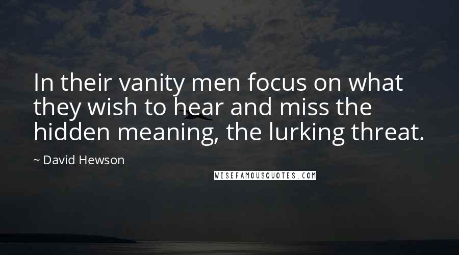 David Hewson quotes: In their vanity men focus on what they wish to hear and miss the hidden meaning, the lurking threat.