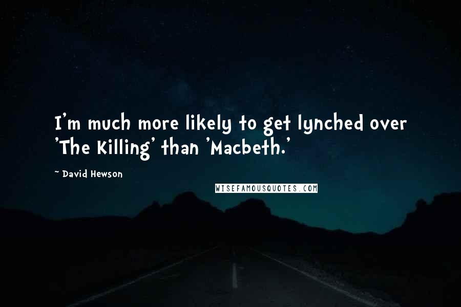 David Hewson quotes: I'm much more likely to get lynched over 'The Killing' than 'Macbeth.'