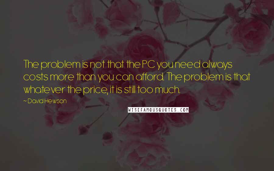 David Hewson quotes: The problem is not that the PC you need always costs more than you can afford. The problem is that whatever the price, it is still too much.