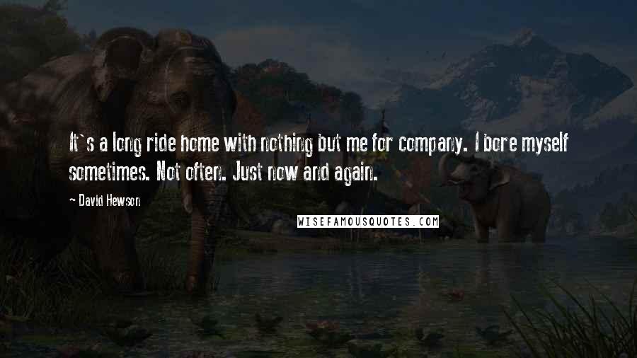 David Hewson quotes: It's a long ride home with nothing but me for company. I bore myself sometimes. Not often. Just now and again.