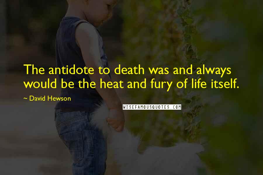 David Hewson quotes: The antidote to death was and always would be the heat and fury of life itself.