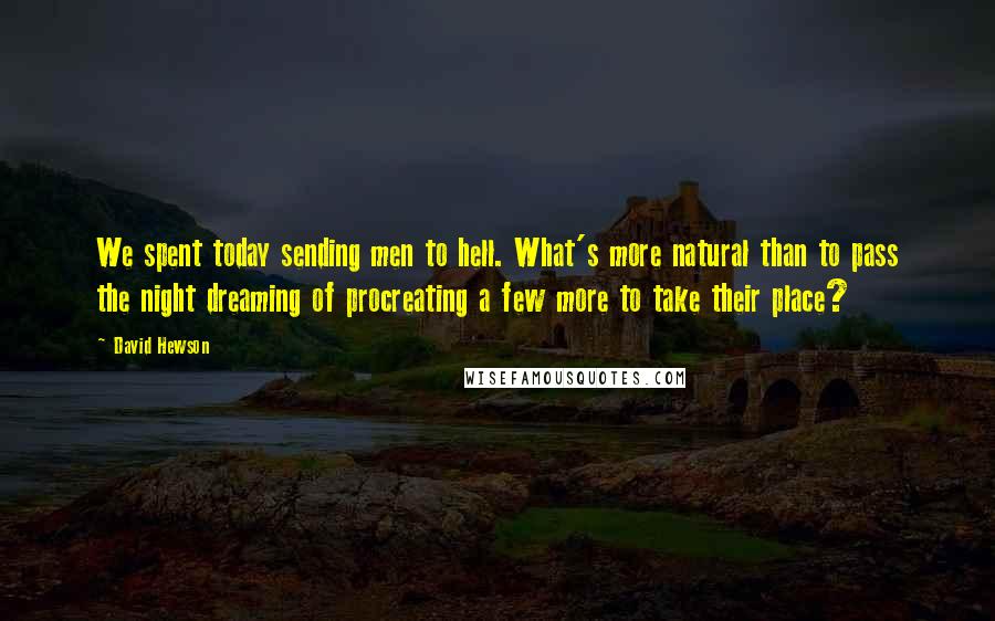 David Hewson quotes: We spent today sending men to hell. What's more natural than to pass the night dreaming of procreating a few more to take their place?