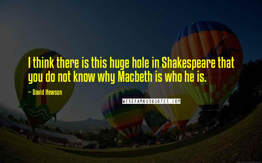 David Hewson quotes: I think there is this huge hole in Shakespeare that you do not know why Macbeth is who he is.