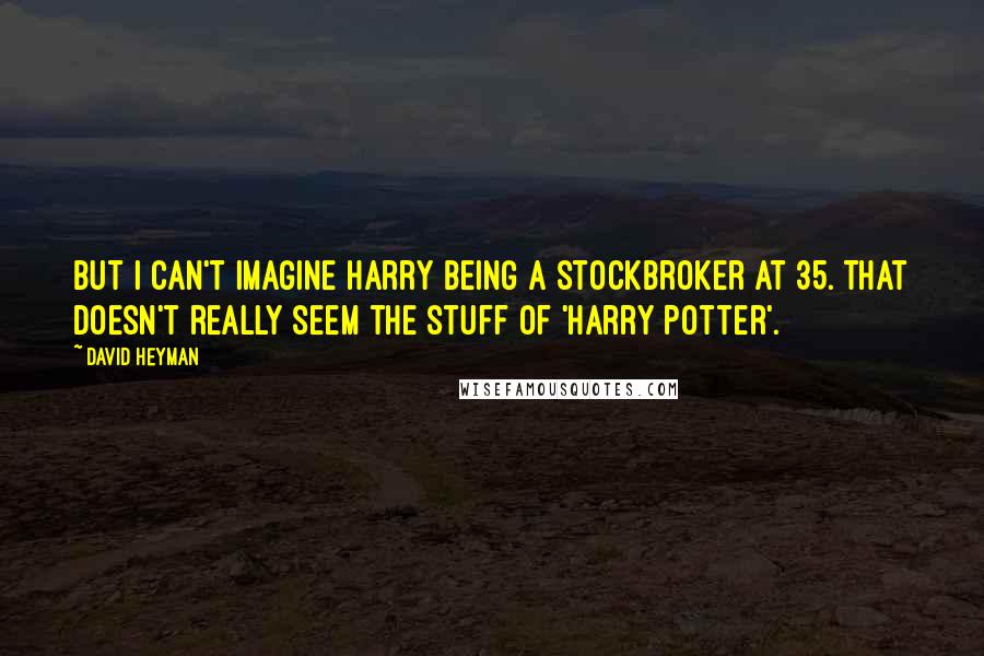 David Heyman quotes: But I can't imagine Harry being a stockbroker at 35. That doesn't really seem the stuff of 'Harry Potter'.