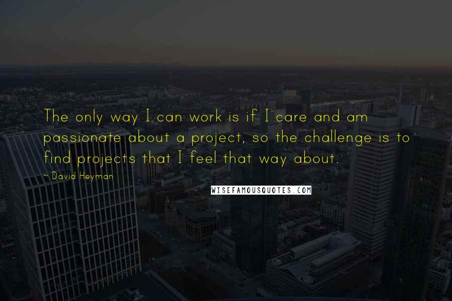 David Heyman quotes: The only way I can work is if I care and am passionate about a project, so the challenge is to find projects that I feel that way about.