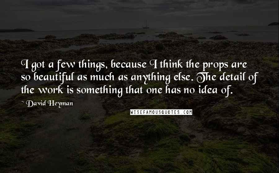 David Heyman quotes: I got a few things, because I think the props are so beautiful as much as anything else. The detail of the work is something that one has no idea