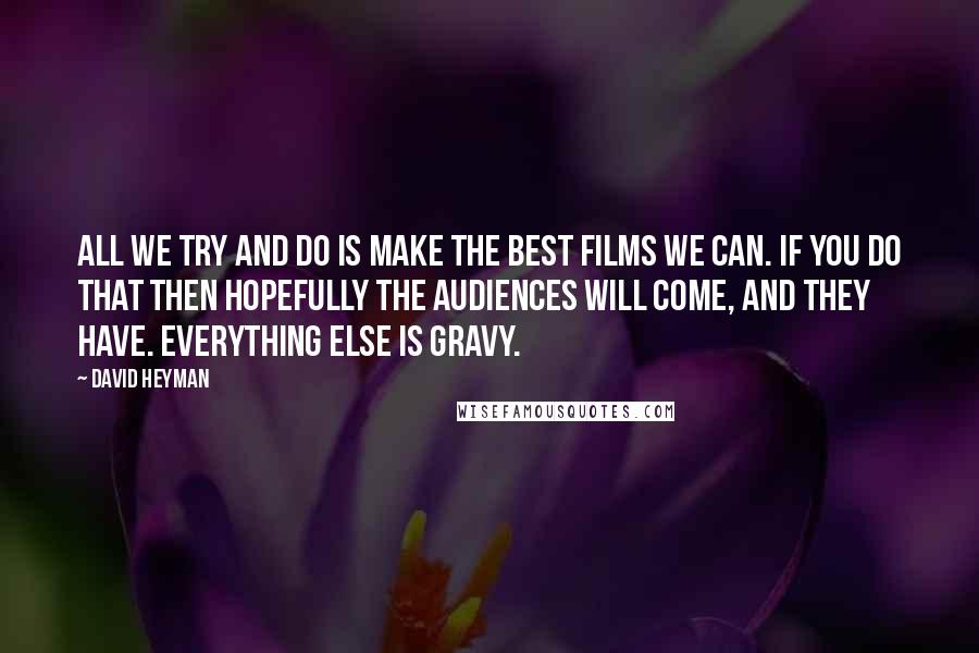 David Heyman quotes: All we try and do is make the best films we can. If you do that then hopefully the audiences will come, and they have. Everything else is gravy.