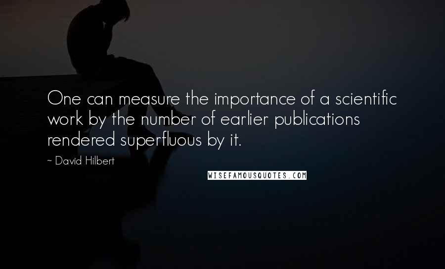 David Hilbert quotes: One can measure the importance of a scientific work by the number of earlier publications rendered superfluous by it.