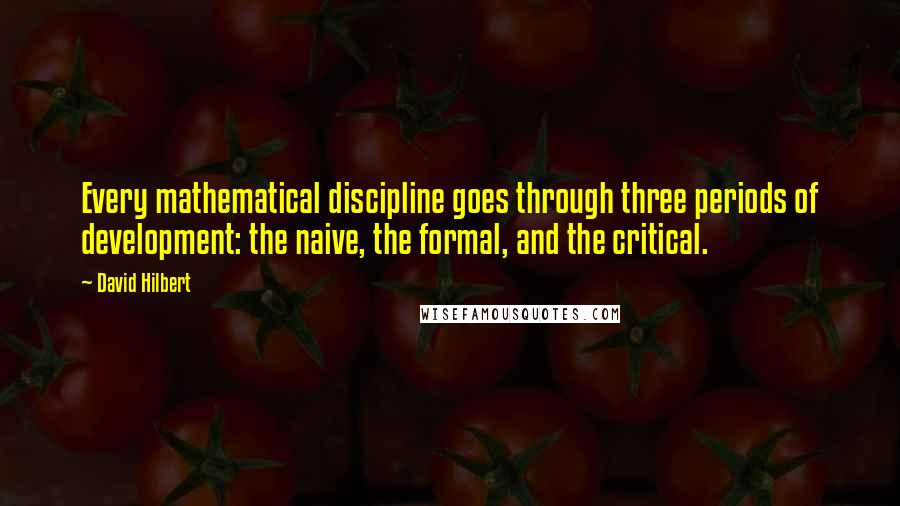 David Hilbert quotes: Every mathematical discipline goes through three periods of development: the naive, the formal, and the critical.