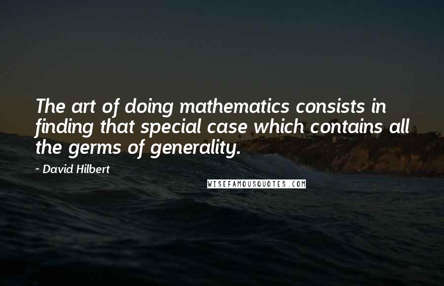 David Hilbert quotes: The art of doing mathematics consists in finding that special case which contains all the germs of generality.
