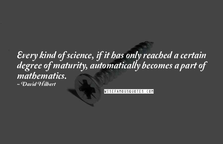 David Hilbert quotes: Every kind of science, if it has only reached a certain degree of maturity, automatically becomes a part of mathematics.